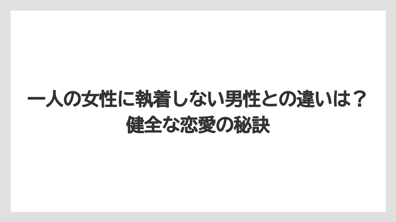 一人の女性に執着しない男性との違いは?健全な恋愛の秘訣