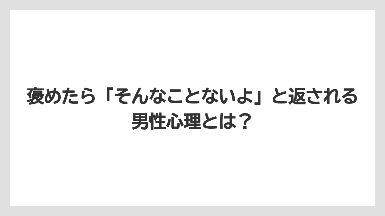 褒めたら「そんなことないよ」と返される男性心理とは？