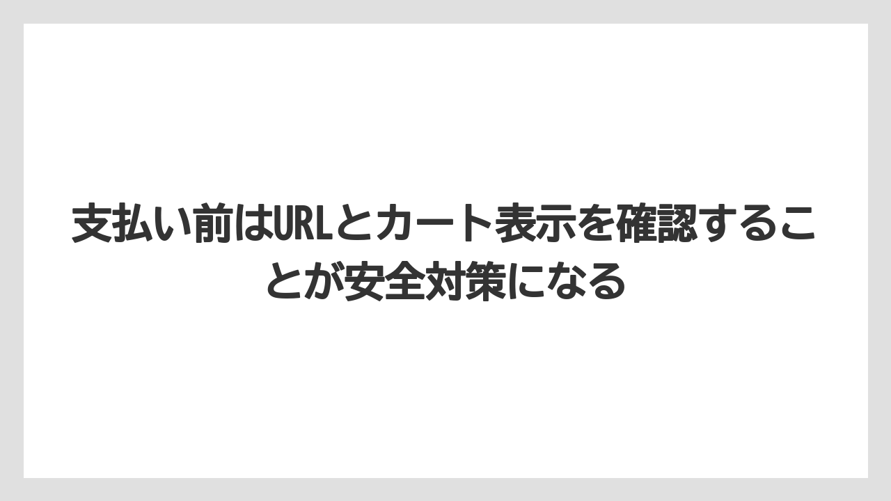 支払い前はURLとカート表示を確認することが安全対策になる