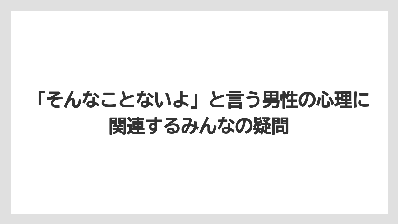「そんなことないよ」と言う男性の心理に関連するみんなの疑問