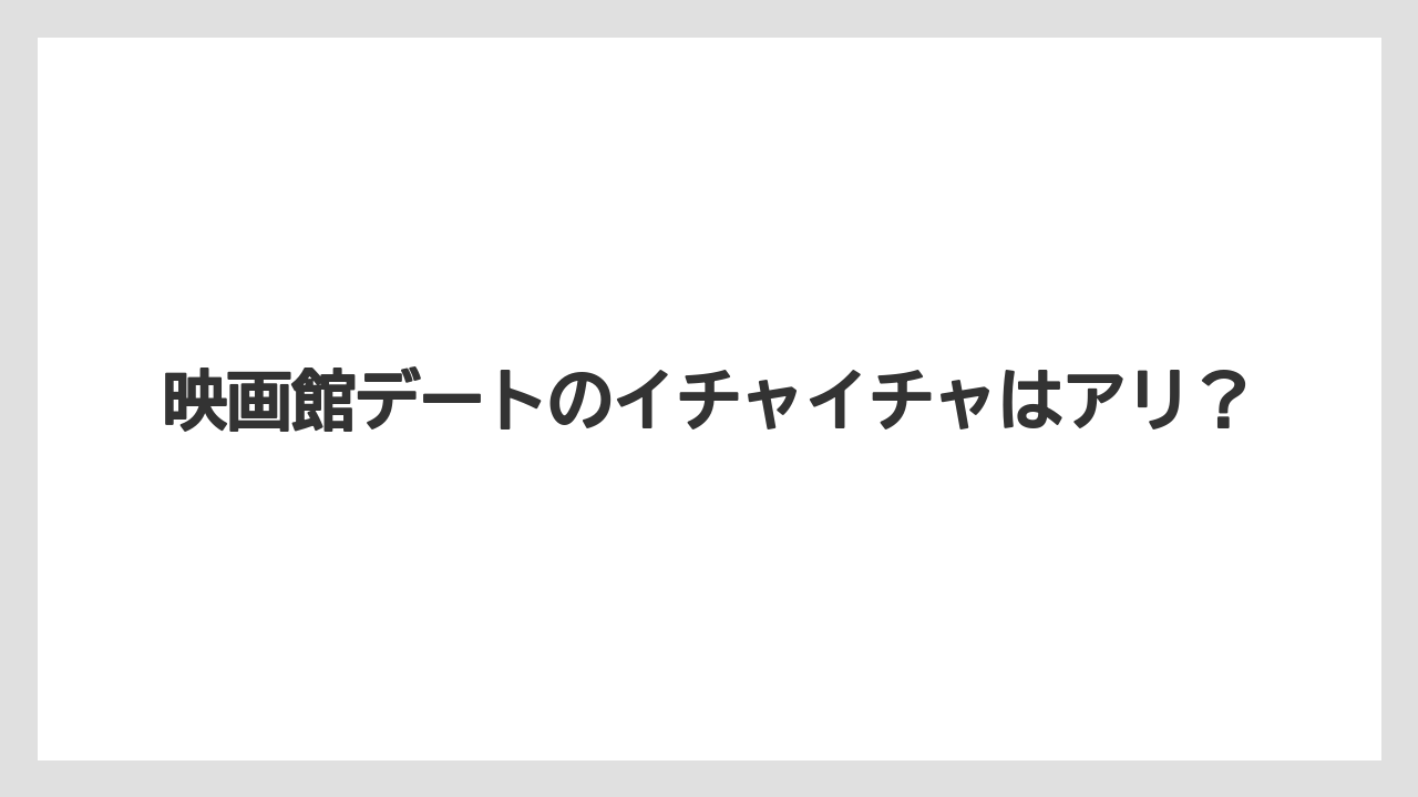 映画館デートのイチャイチャはアリ？