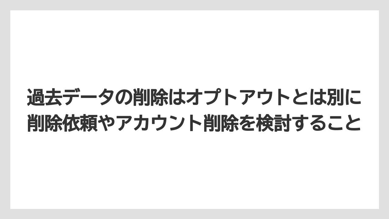 過去データの削除はオプトアウトとは別に削除依頼やアカウント削除を検討すること