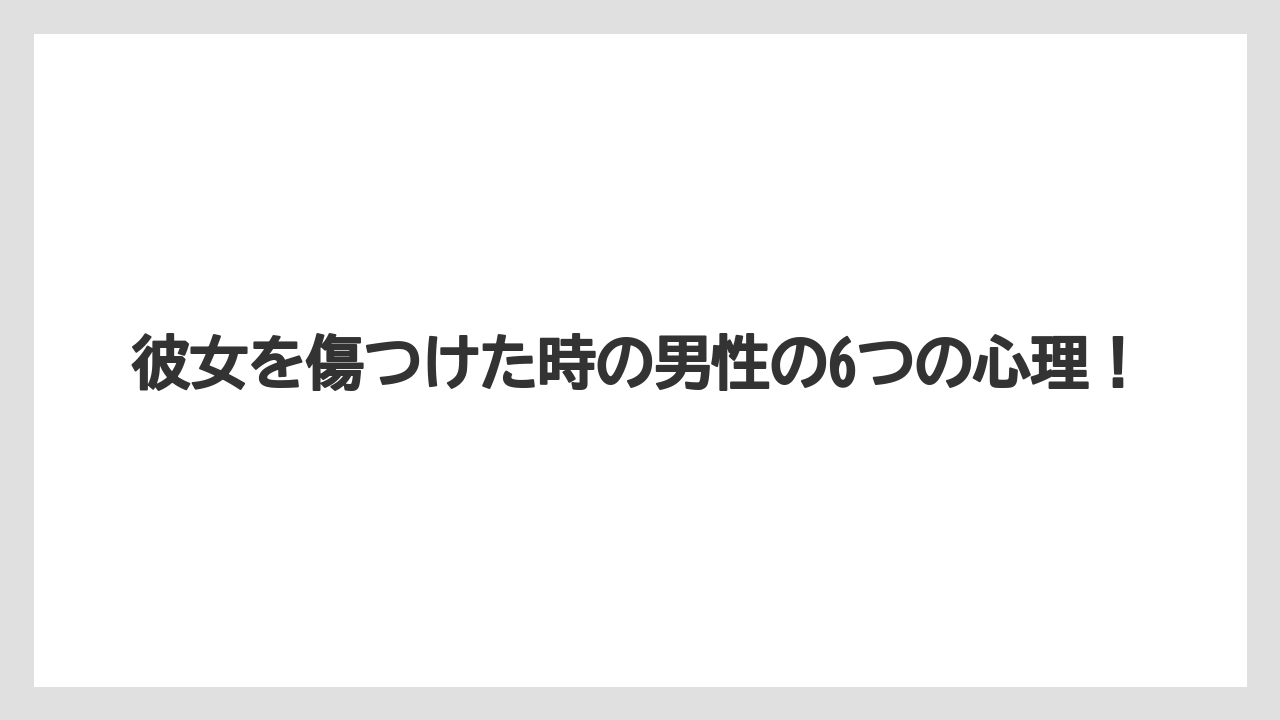 彼女を傷つけた時の男性の6つの心理！
