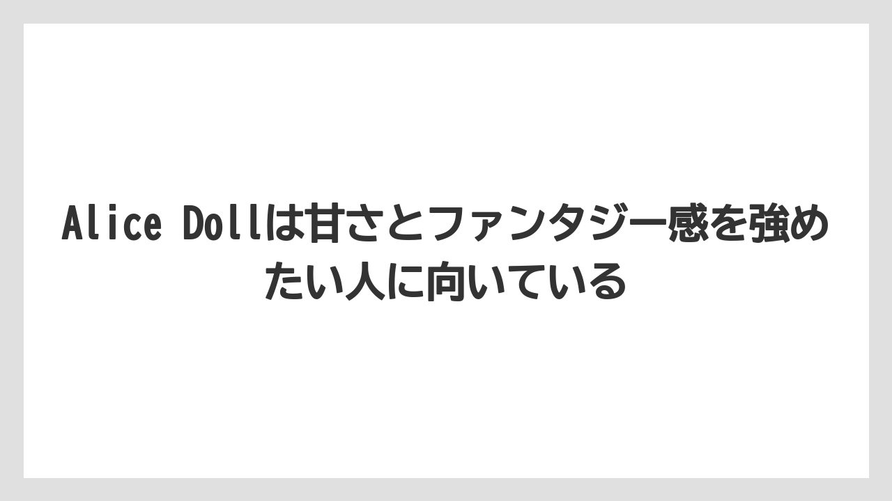 Alice Dollは甘さとファンタジー感を強めたい人に向いている