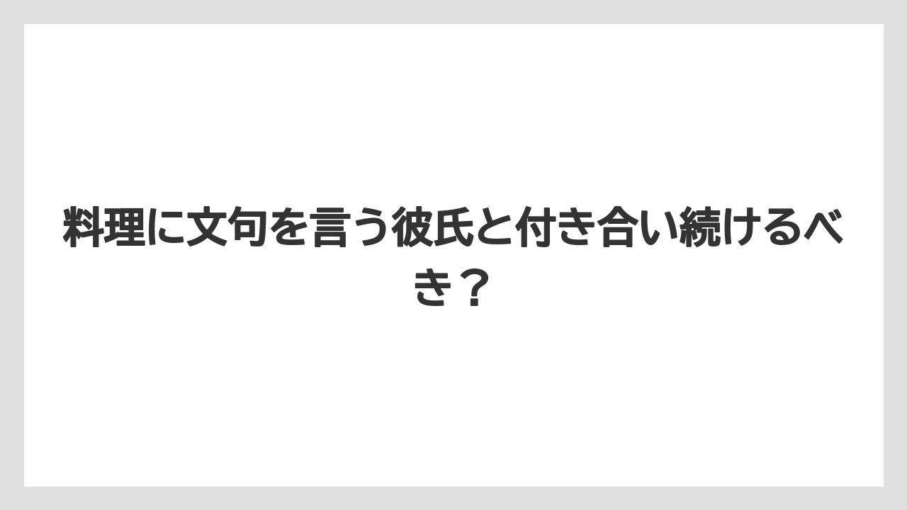 料理に文句を言う彼氏と付き合い続けるべき?