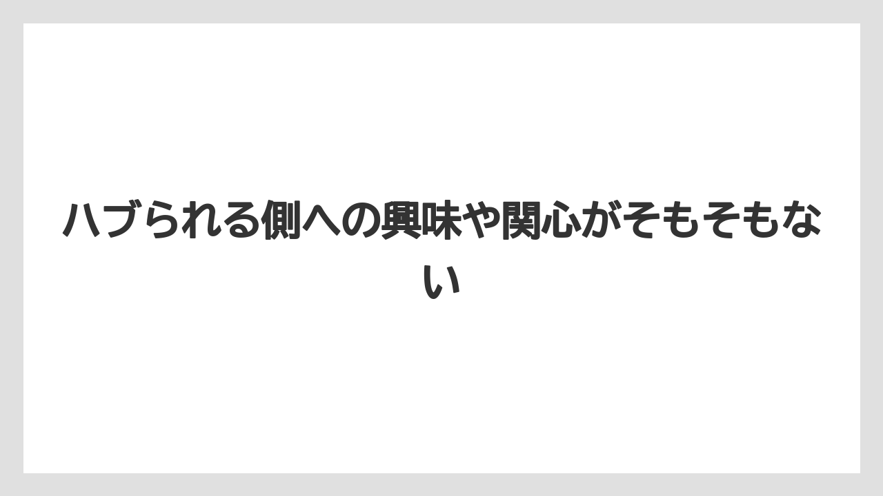 ハブられる側への興味や関心がそもそもない