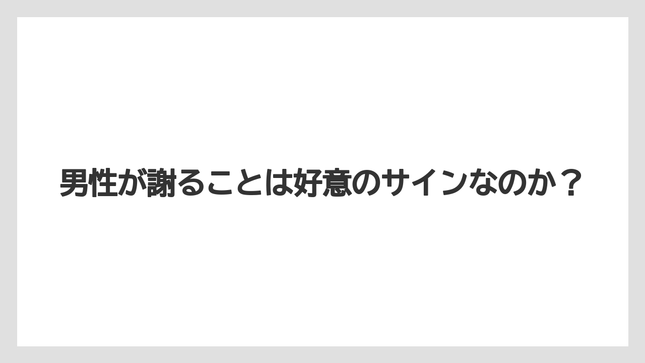 男性が謝ることは好意のサインなのか？