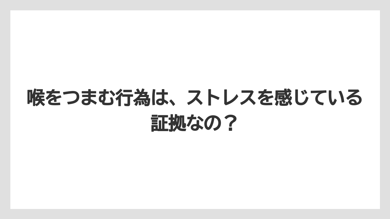 喉をつまむ行為は、ストレスを感じている証拠なの？