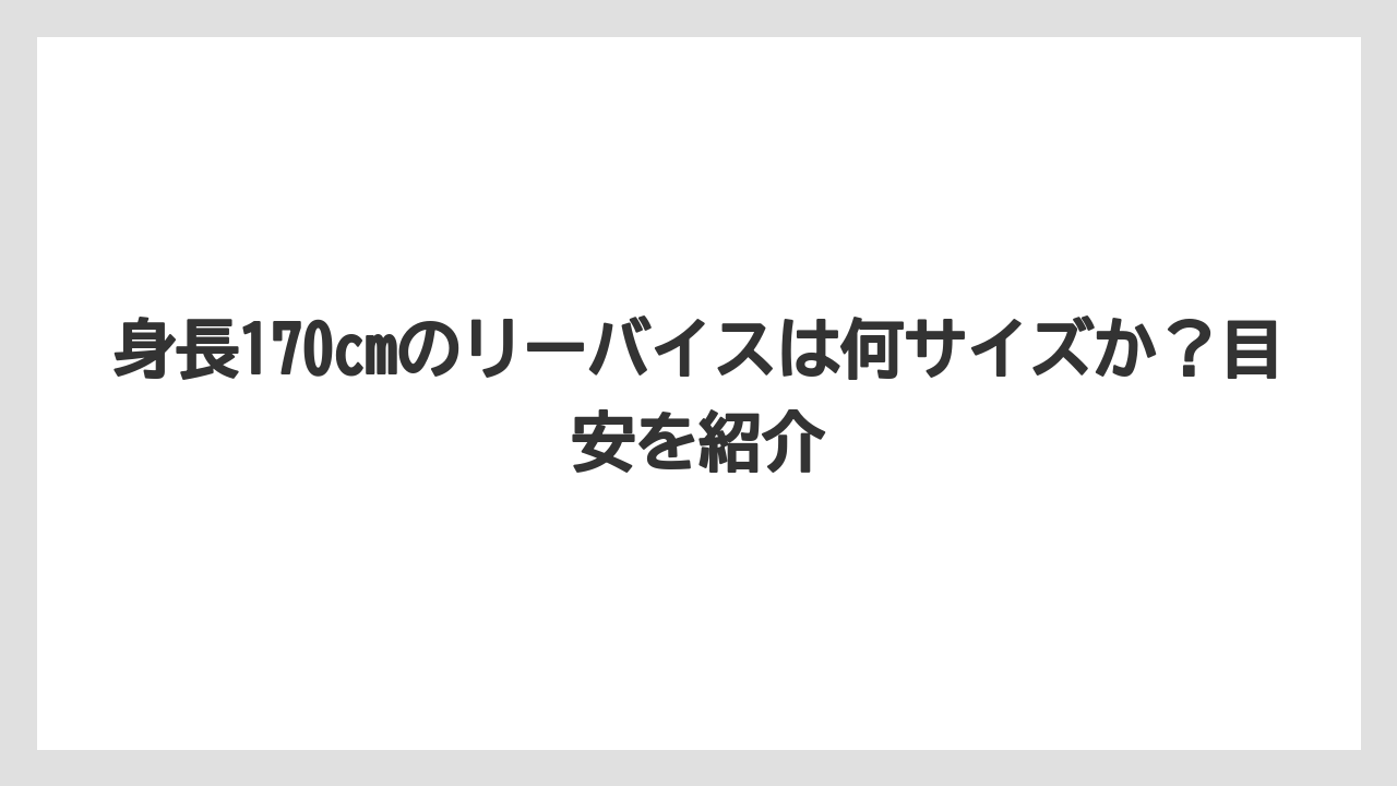身長170cmのリーバイスは何サイズか？目安を紹介