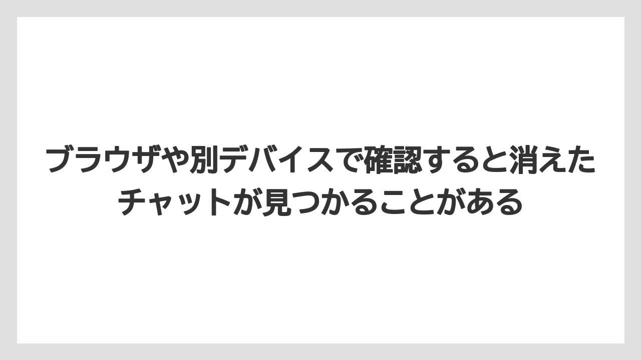 ブラウザや別デバイスで確認すると消えたチャットが見つかることがある
