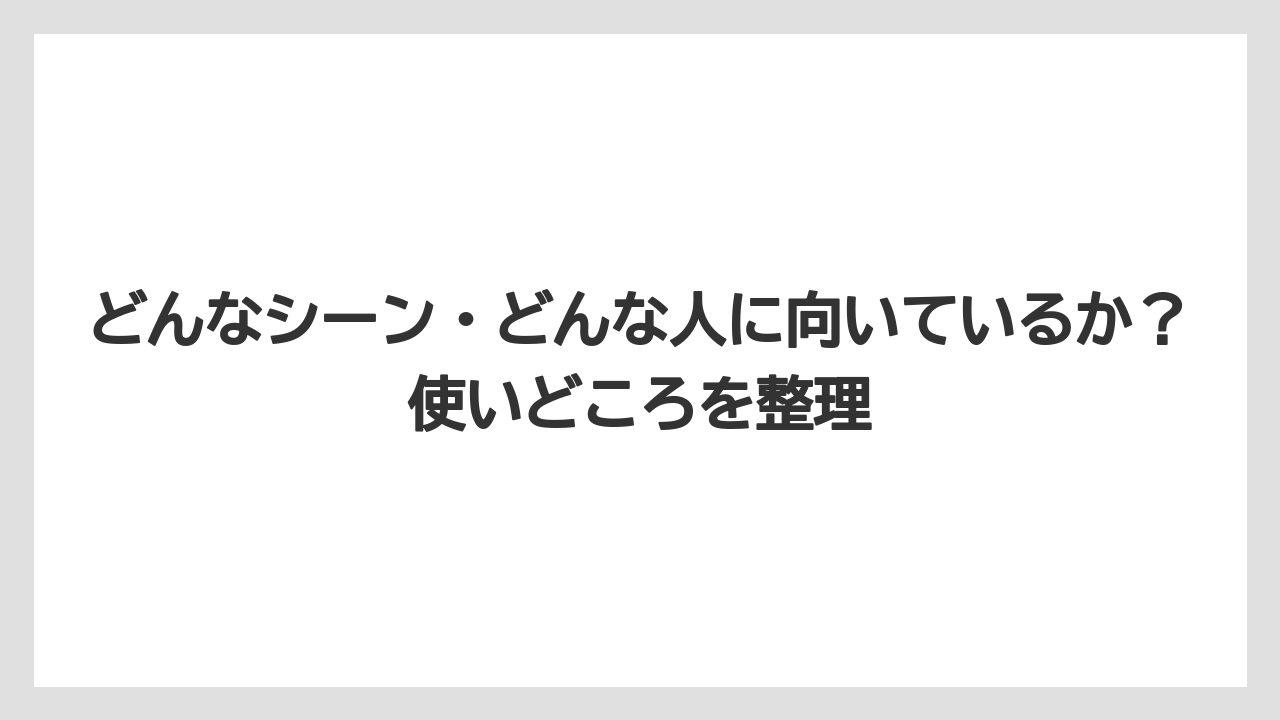 どんなシーン・どんな人に向いているか？使いどころを整理