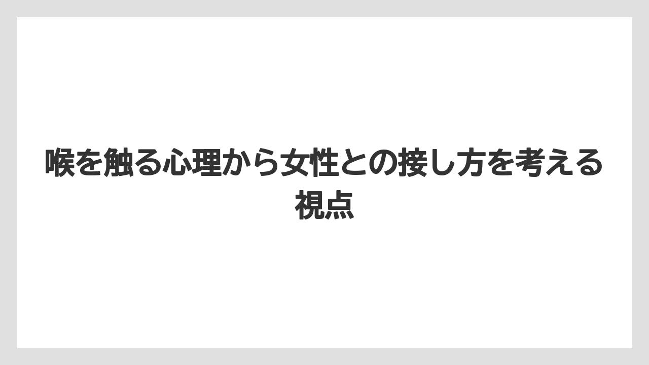 喉を触る心理から女性との接し方を考える視点