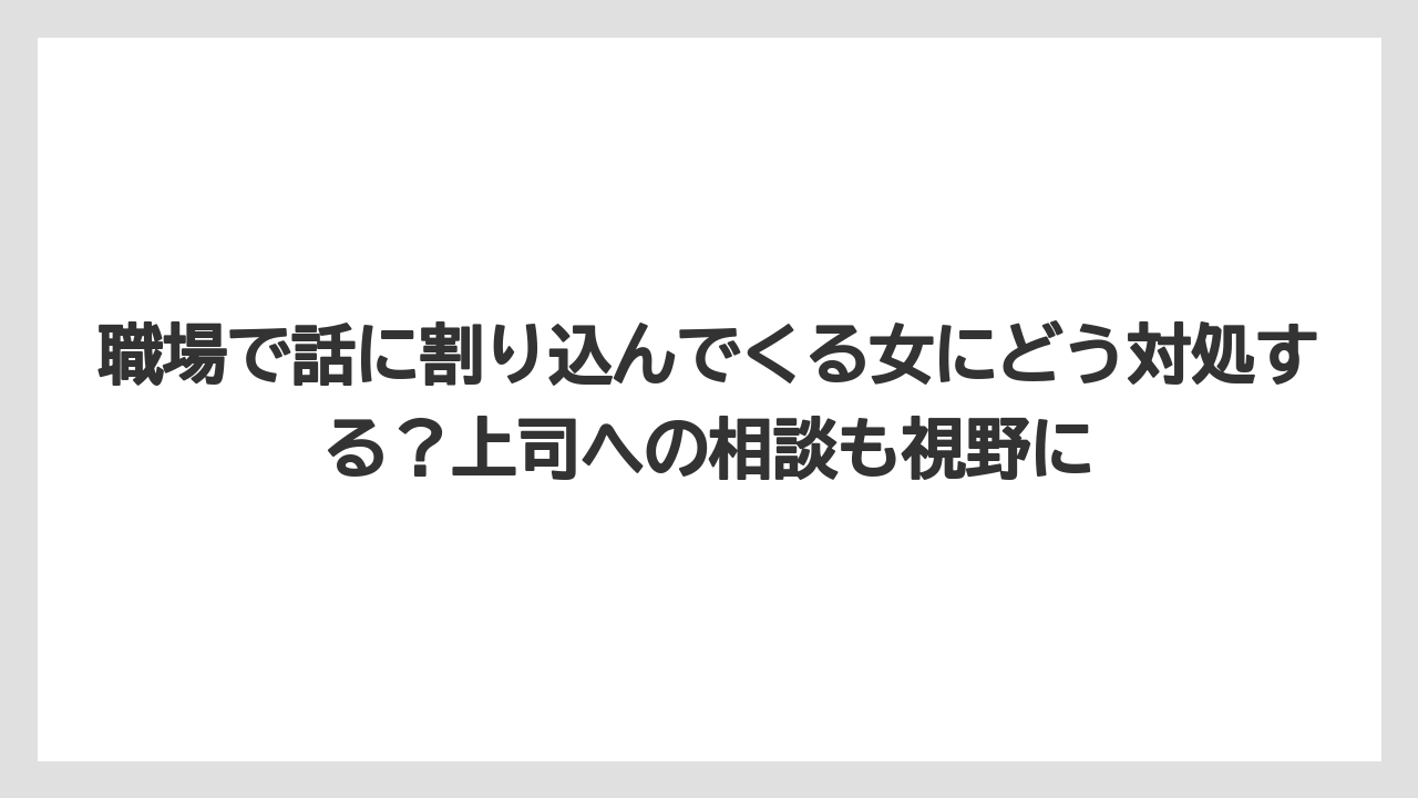 職場で話に割り込んでくる女にどう対処する？上司への相談も視野に