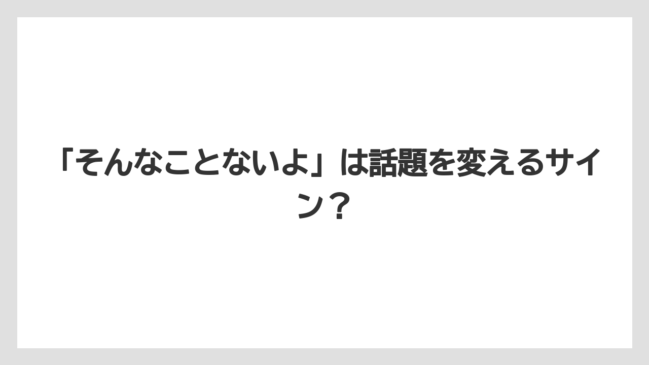 「そんなことないよ」は話題を変えるサイン？