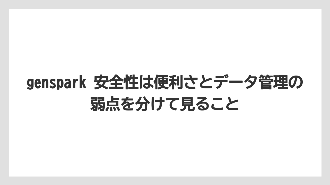 genspark 安全性は便利さとデータ管理の弱点を分けて見ること