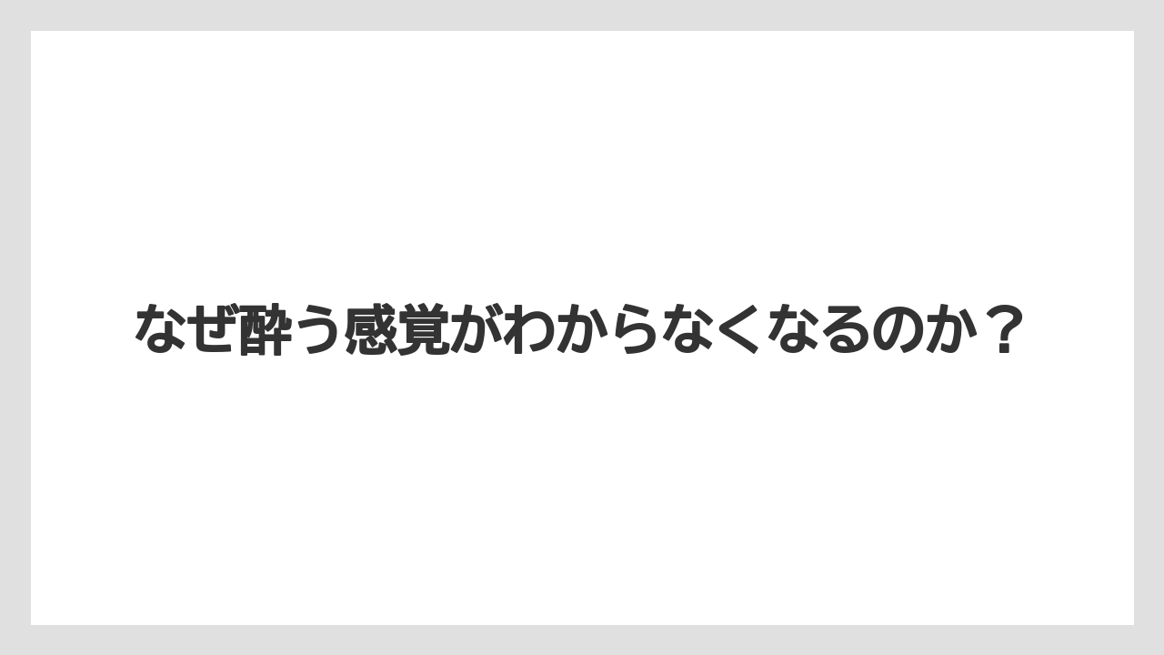 なぜ酔う感覚がわからなくなるのか？