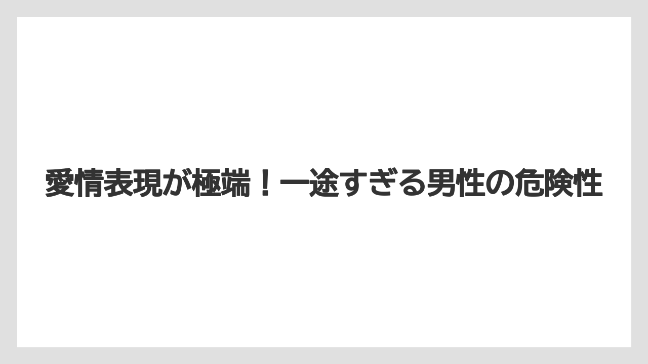 愛情表現が極端!一途すぎる男性の危険性