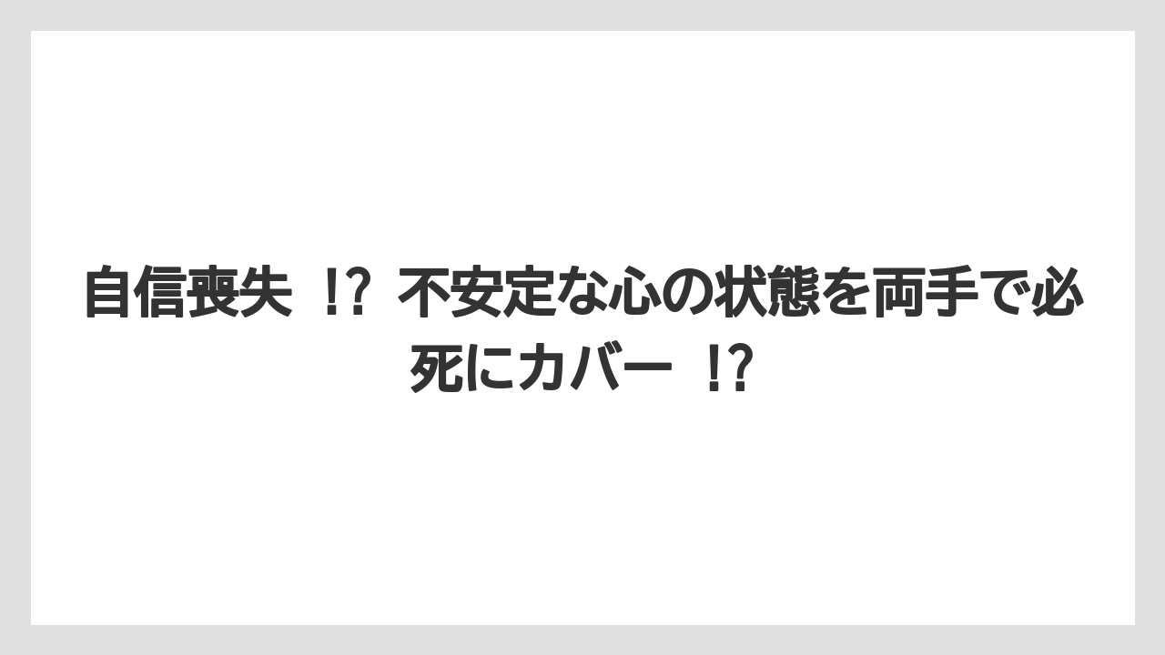 自信喪失 !? 不安定な心の状態を両手で必死にカバー !?