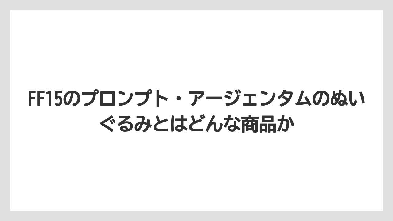 FF15のプロンプト・アージェンタムのぬいぐるみとはどんな商品か