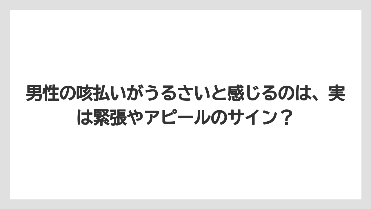 男性の咳払いがうるさいと感じるのは、実は緊張やアピールのサイン？