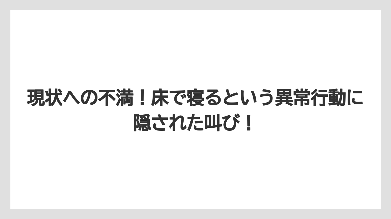 現状への不満！床で寝るという異常行動に隠された叫び！