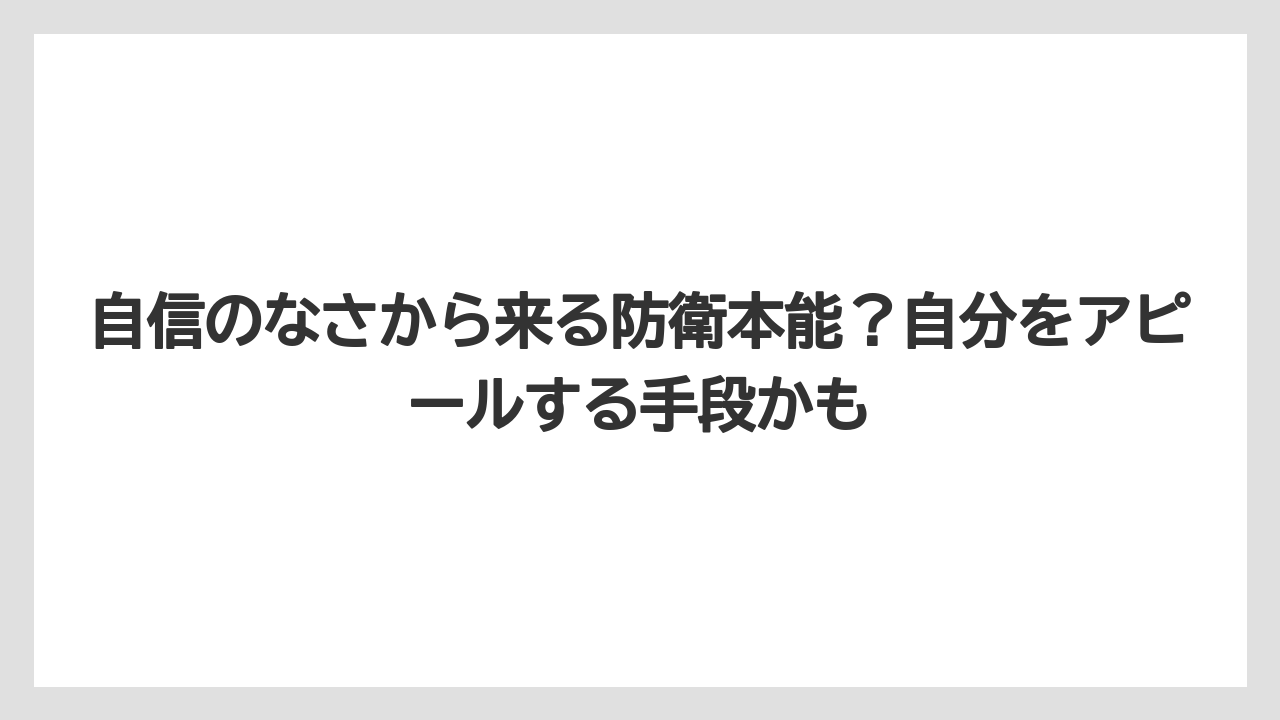 自信のなさから来る防衛本能？自分をアピールする手段かも