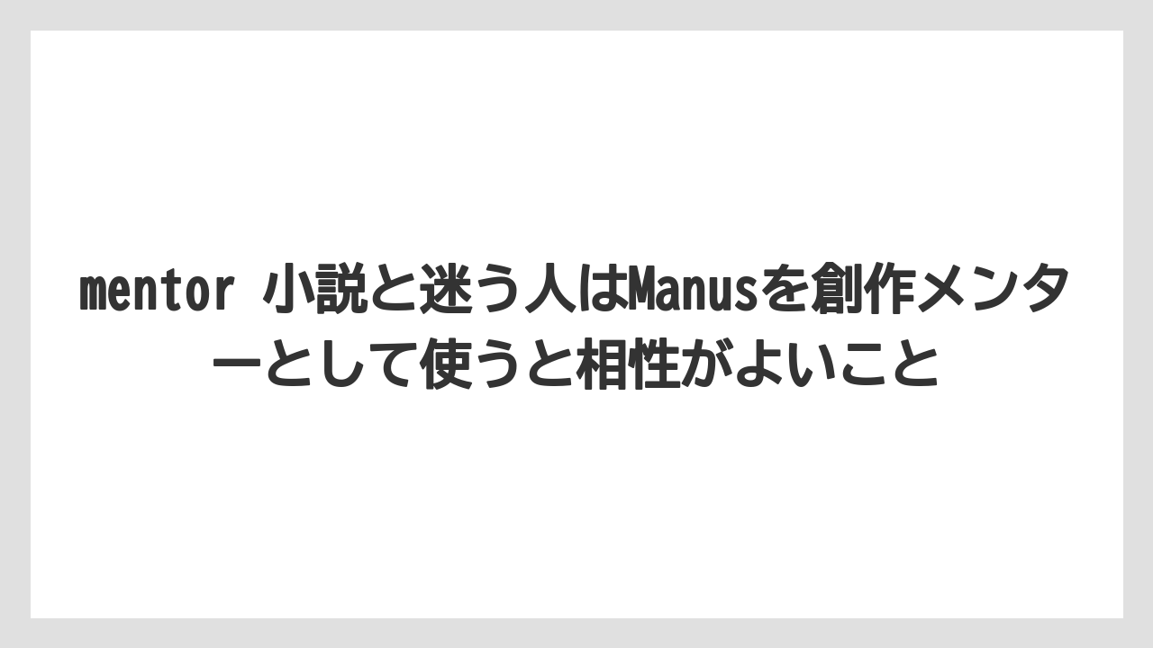 mentor 小説と迷う人はManusを創作メンターとして使うと相性がよいこと