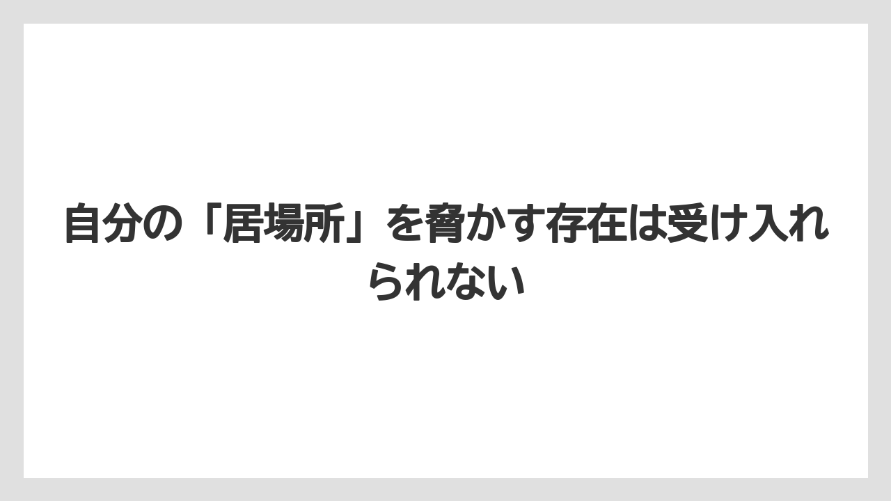 自分の「居場所」を脅かす存在は受け入れられない
