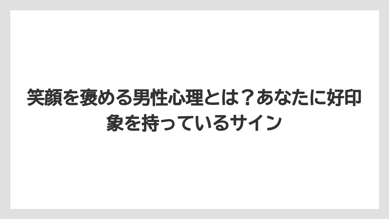 笑顔を褒める男性心理とは？あなたに好印象を持っているサイン