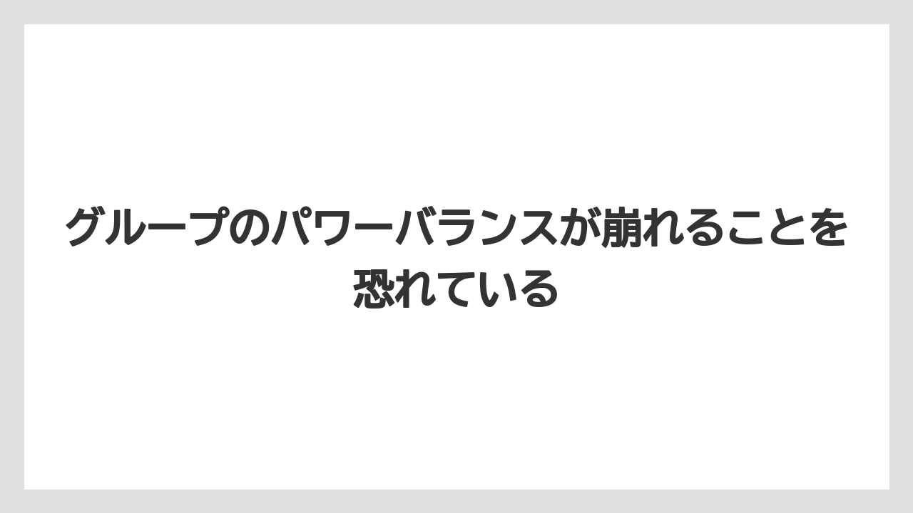 グループのパワーバランスが崩れることを恐れている