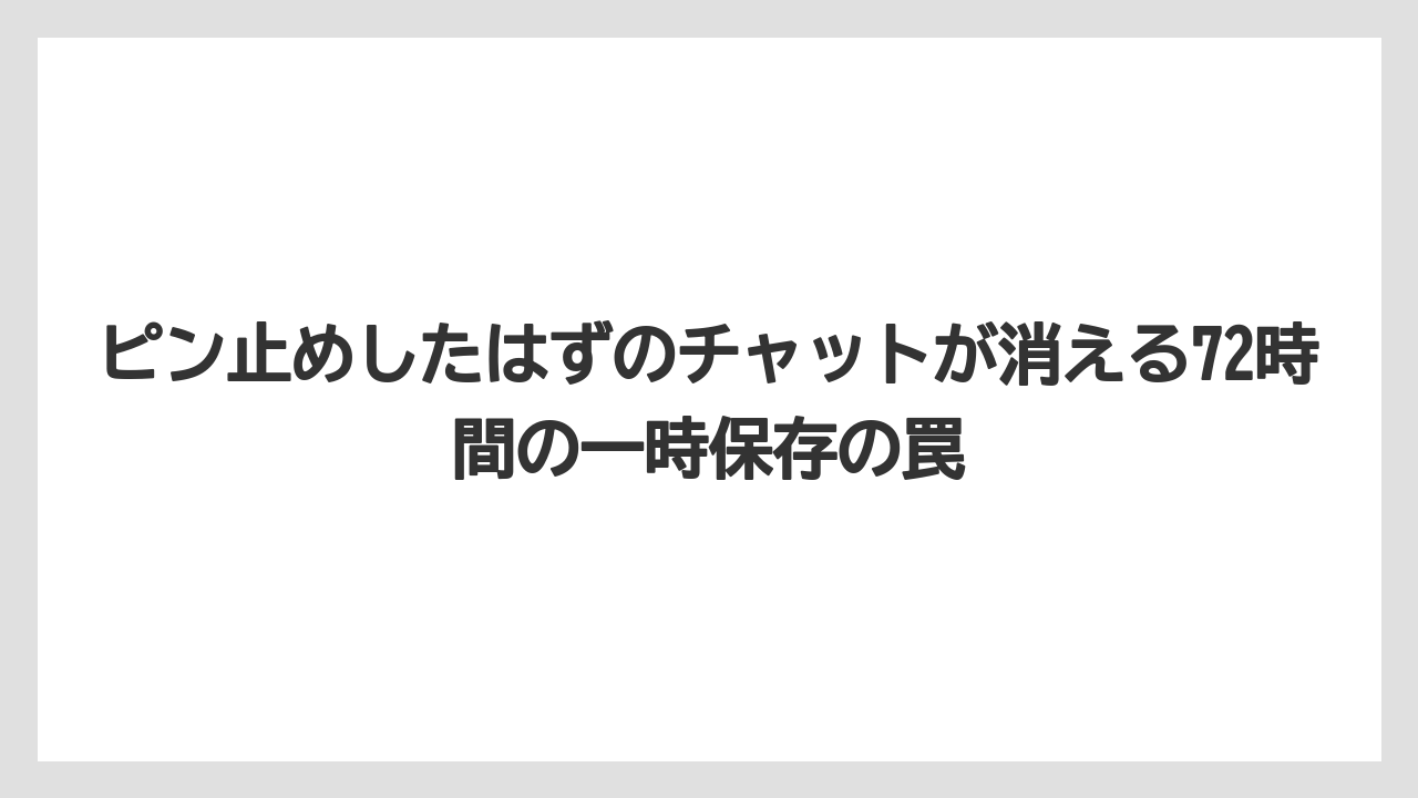 ピン止めしたはずのチャットが消える72時間の一時保存の罠