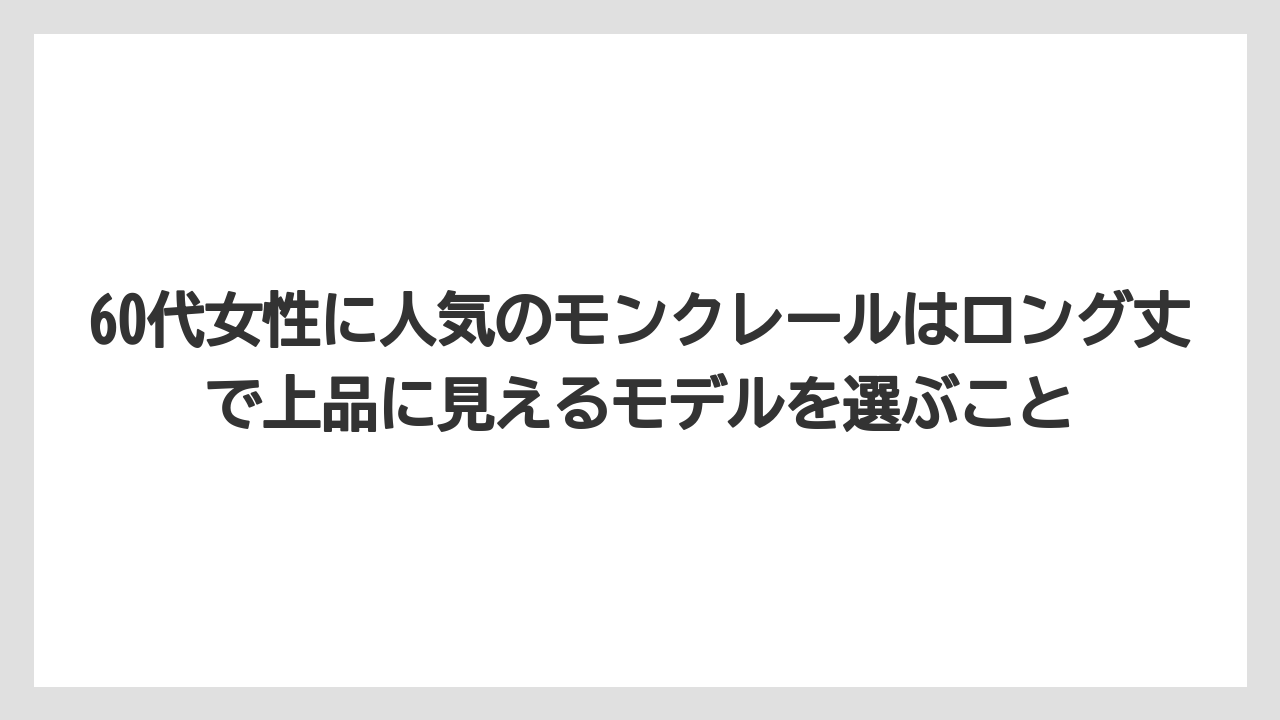 60代女性に人気のモンクレールはロング丈で上品に見えるモデルを選ぶこと