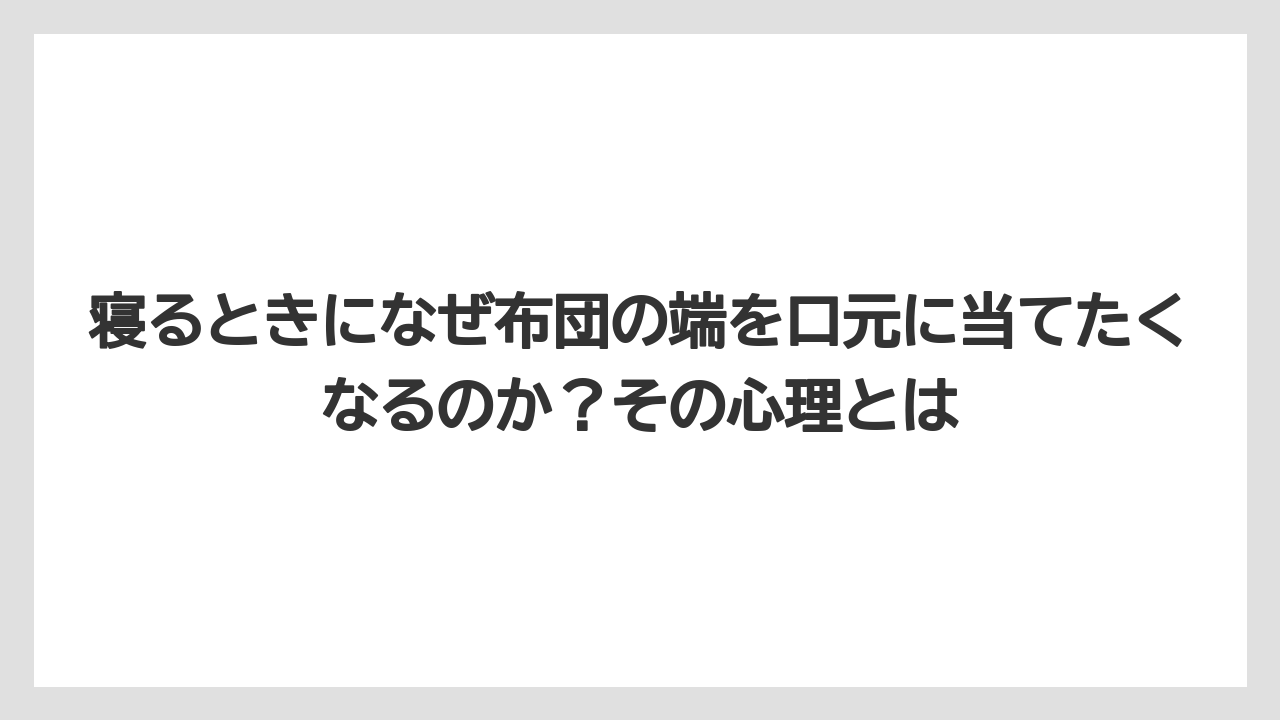 寝るときになぜ布団の端を口元に当てたくなるのか?その心理とは