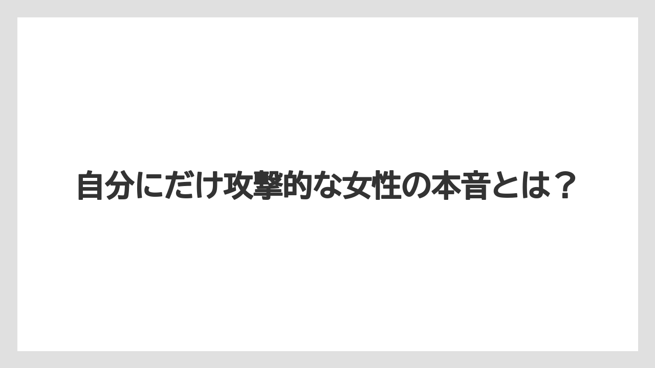 自分にだけ攻撃的な女性の本音とは？