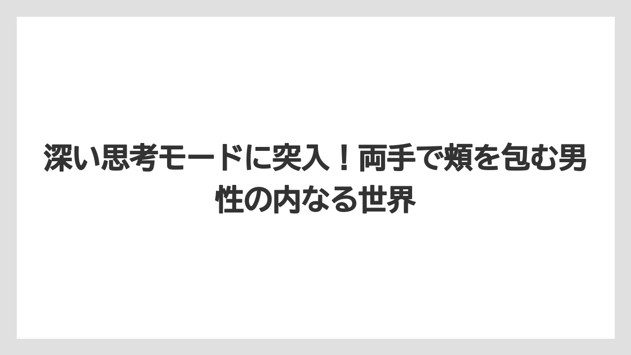 深い思考モードに突入！両手で頬を包む男性の内なる世界