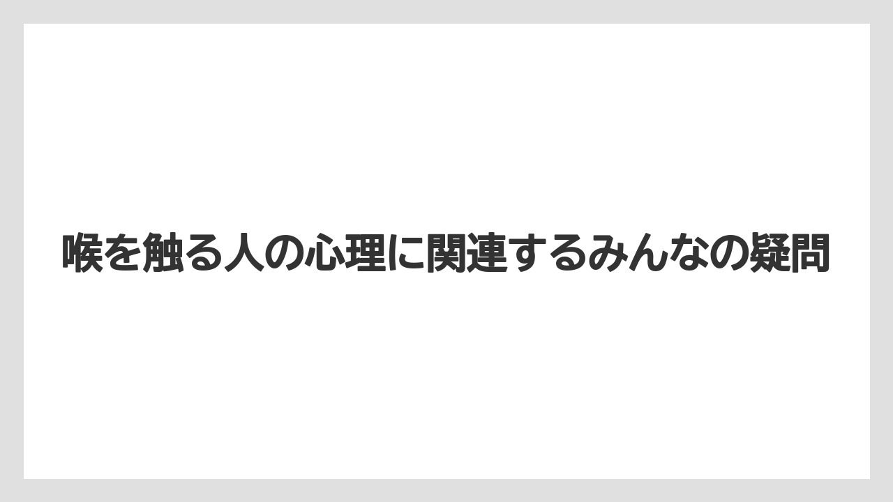 喉を触る人の心理に関連するみんなの疑問
