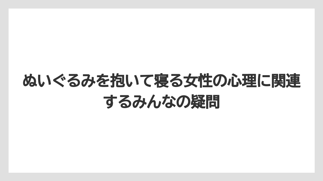 ぬいぐるみを抱いて寝る女性の心理に関連するみんなの疑問