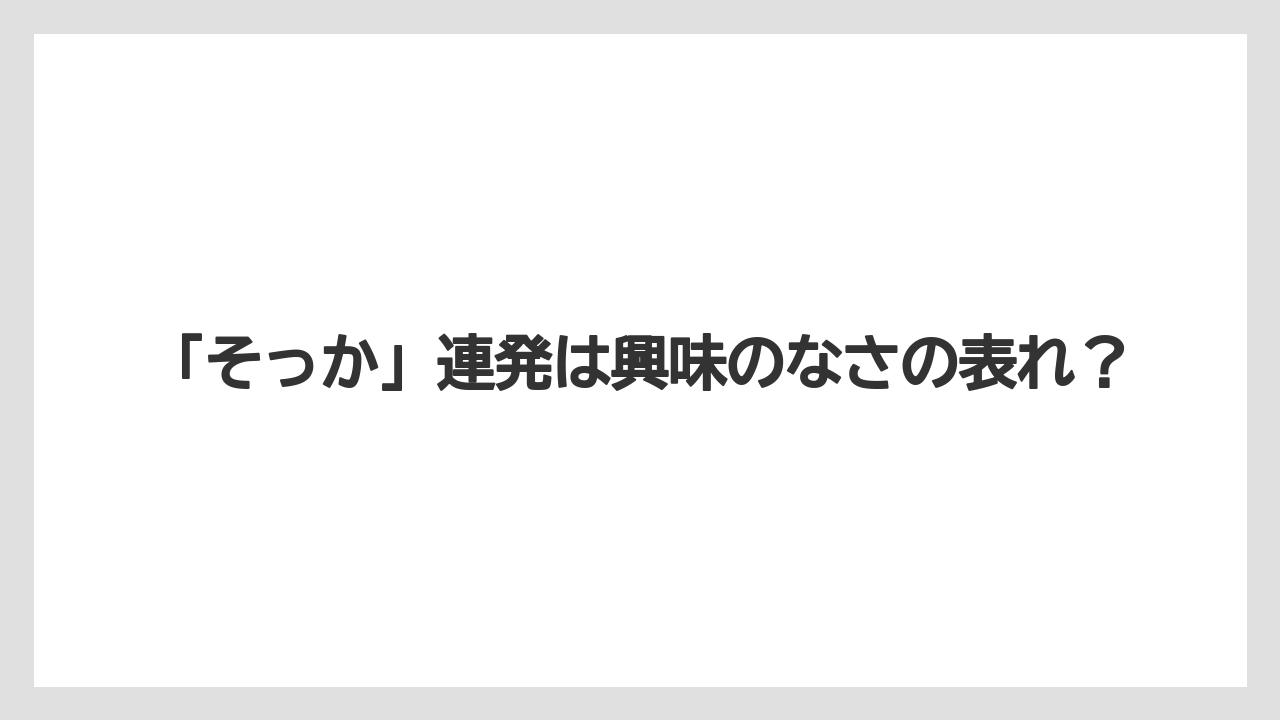 「そっか」連発は興味のなさの表れ？