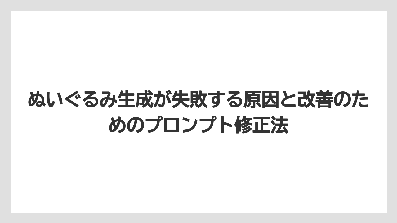 ぬいぐるみ生成が失敗する原因と改善のためのプロンプト修正法
