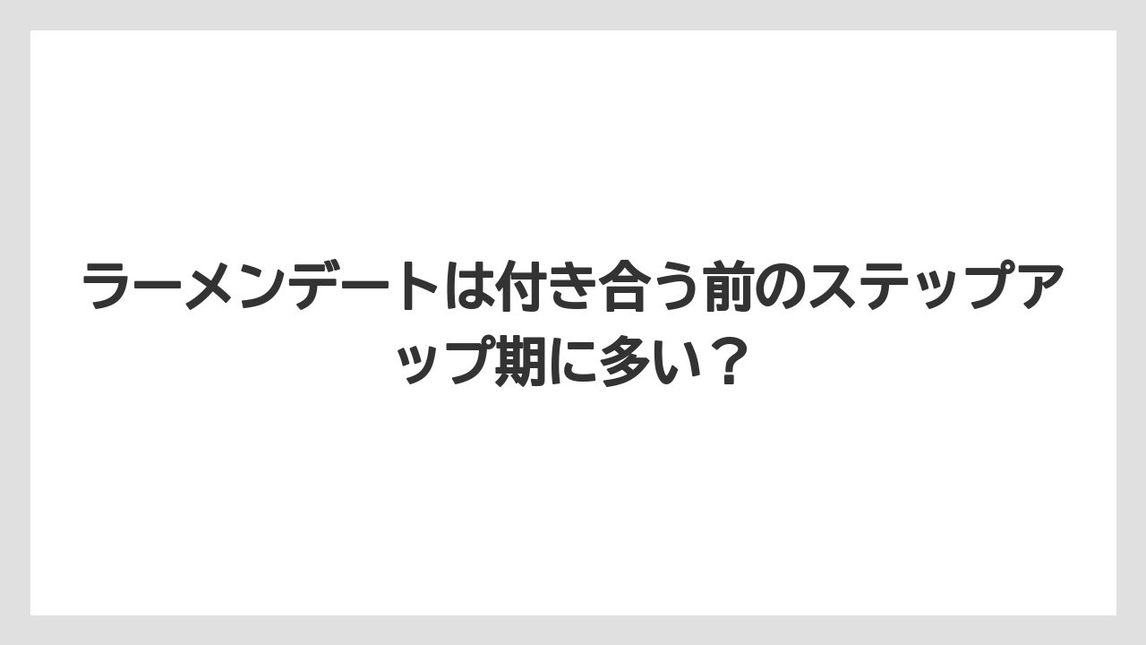 ラーメンデートは付き合う前のステップアップ期に多い？