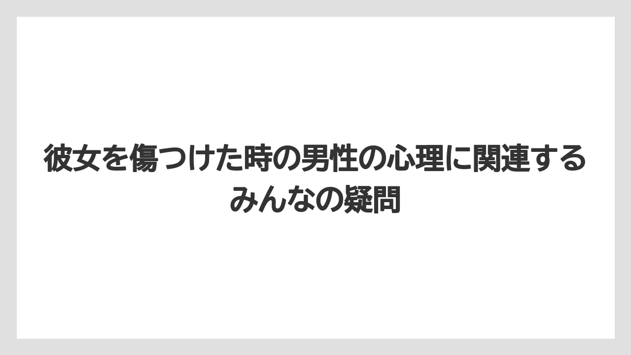 彼女を傷つけた時の男性の心理に関連するみんなの疑問