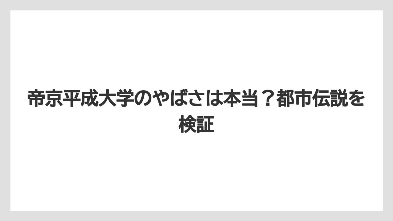 帝京平成大学のやばさは本当？都市伝説を検証