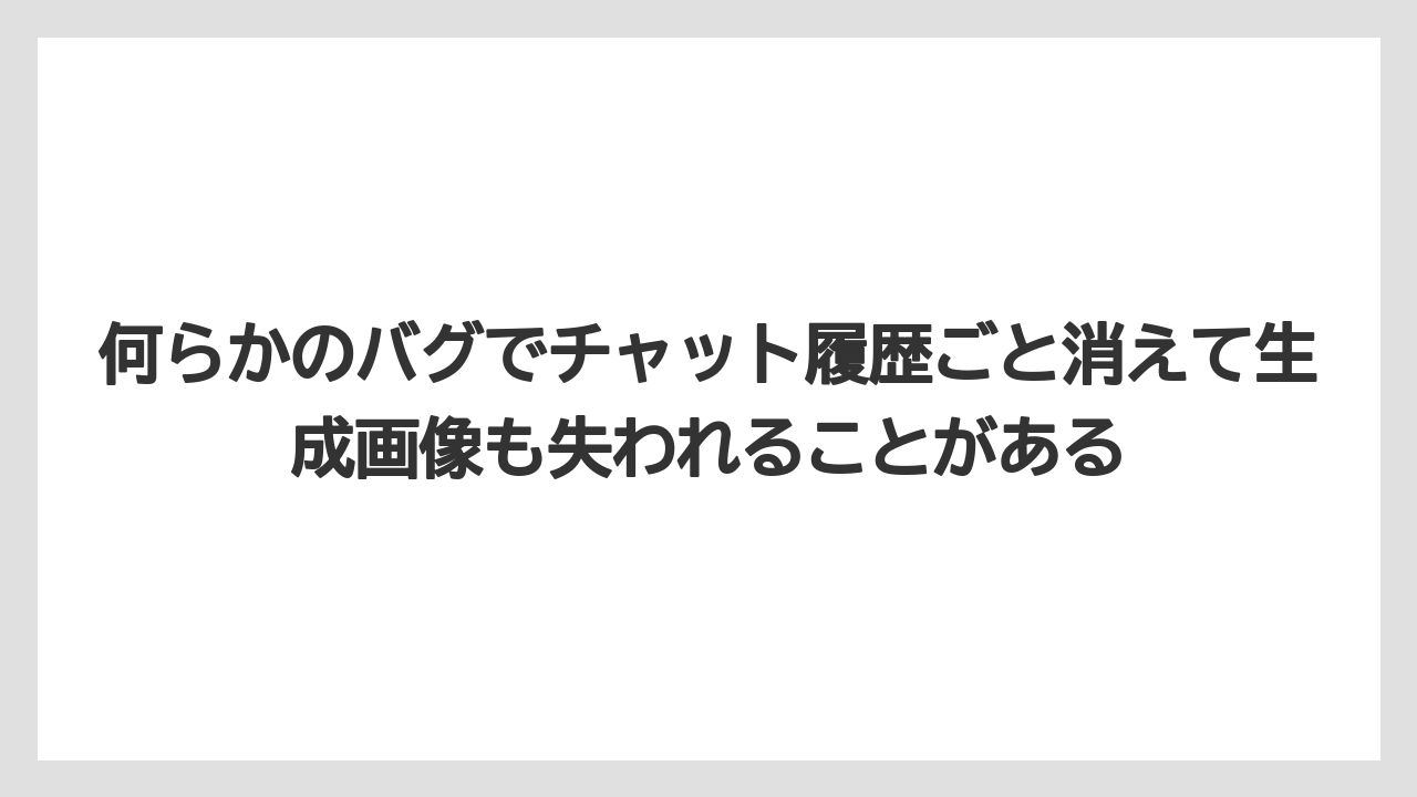 何らかのバグでチャット履歴ごと消えて生成画像も失われることがある