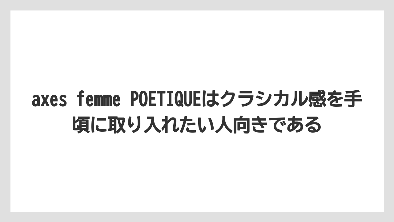 axes femme POETIQUEはクラシカル感を手頃に取り入れたい人向きである