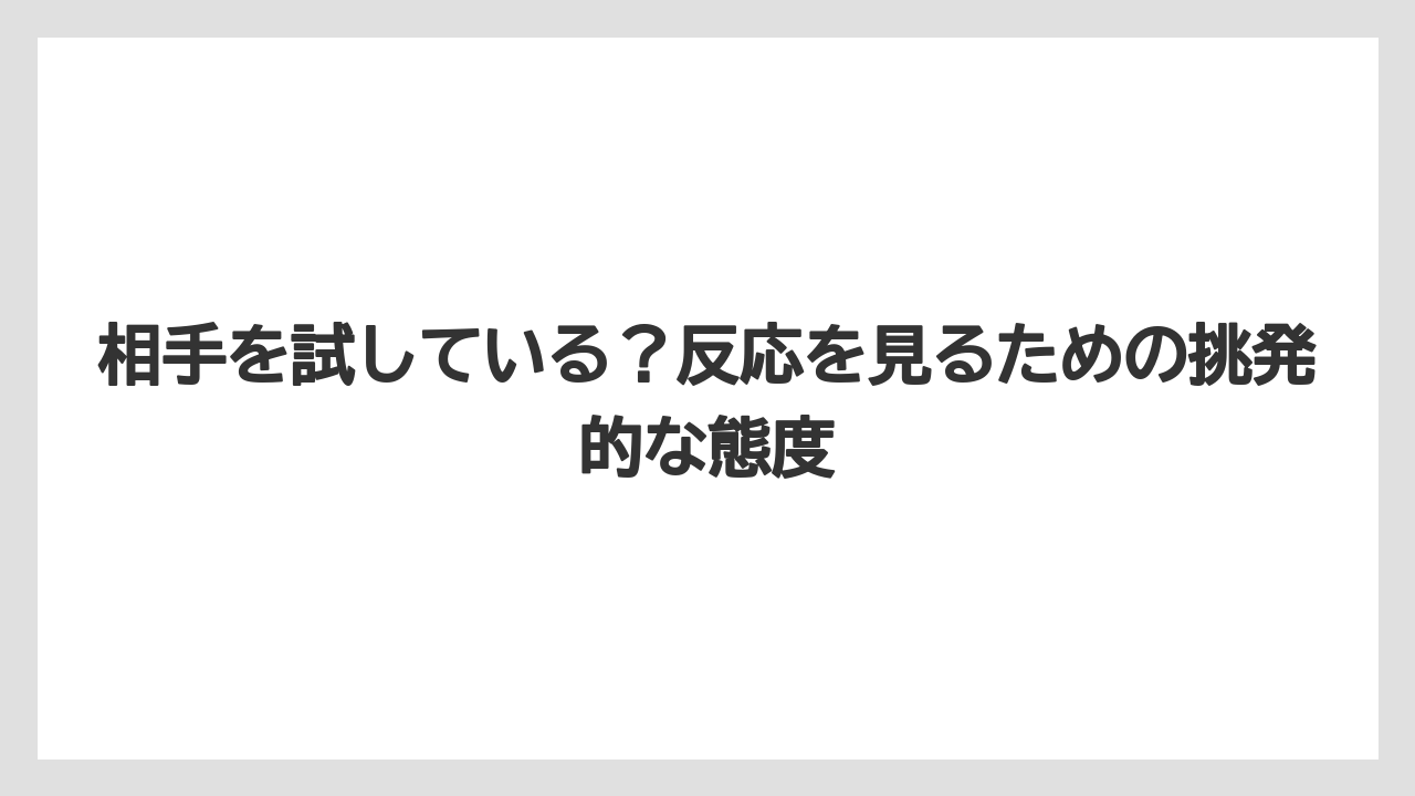 相手を試している？反応を見るための挑発的な態度
