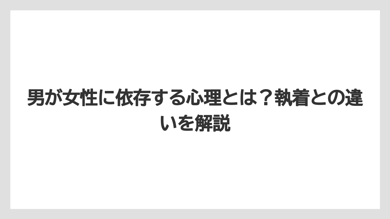 男が女性に依存する心理とは?執着との違いを解説
