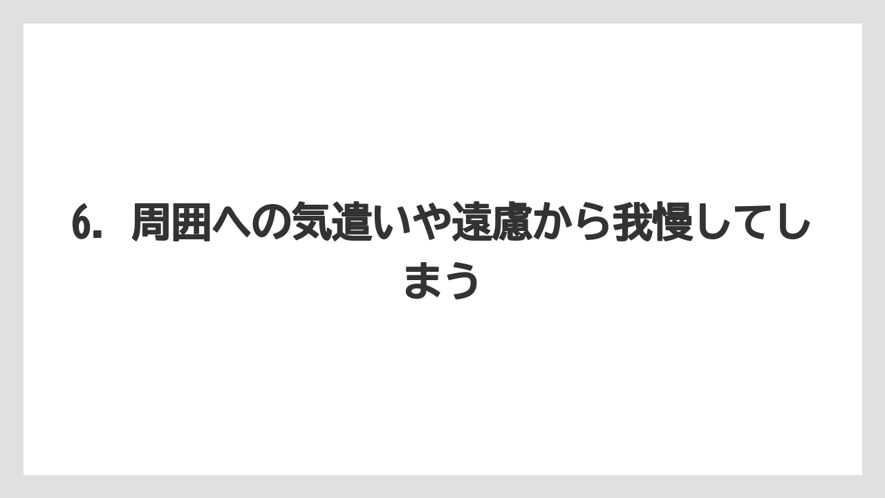 6. 周囲への気遣いや遠慮から我慢してしまう