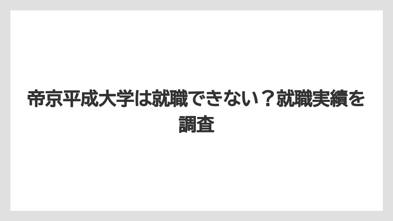 帝京平成大学は就職できない？就職実績を調査