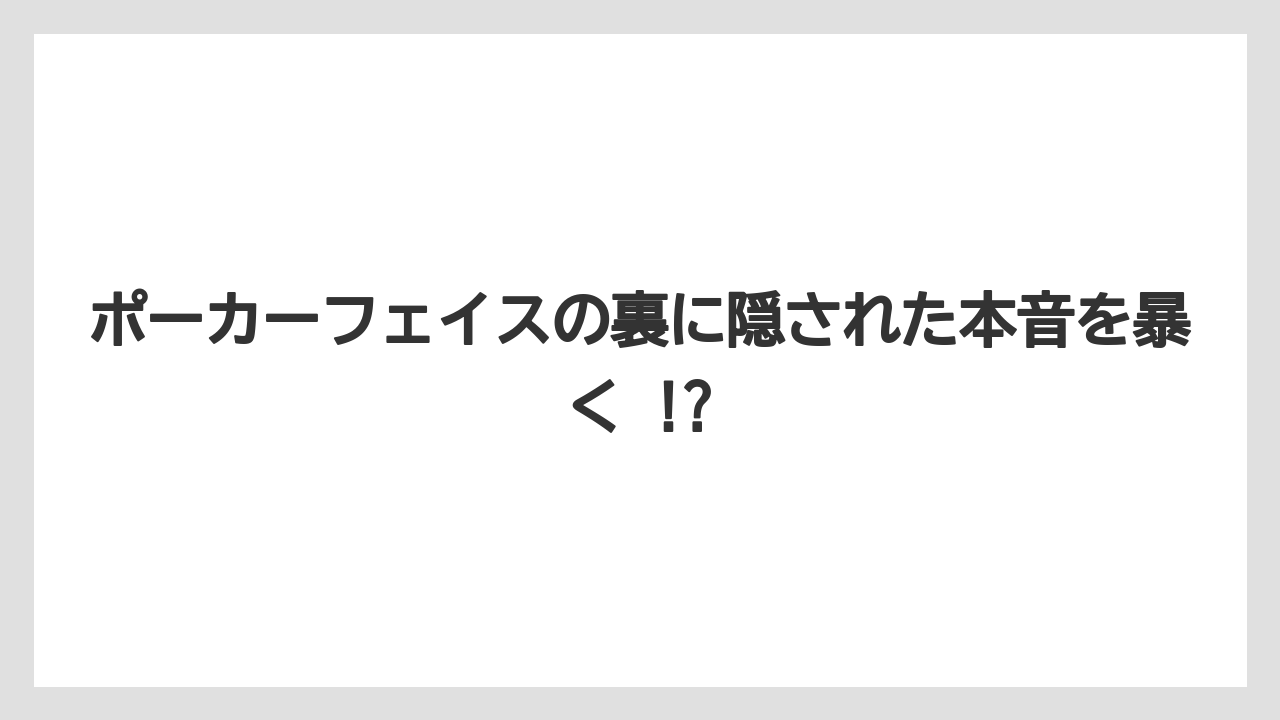 ポーカーフェイスの裏に隠された本音を暴く !?