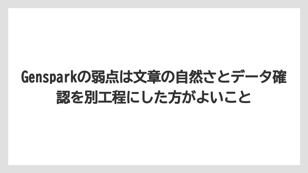 Gensparkの弱点は文章の自然さとデータ確認を別工程にした方がよいこと